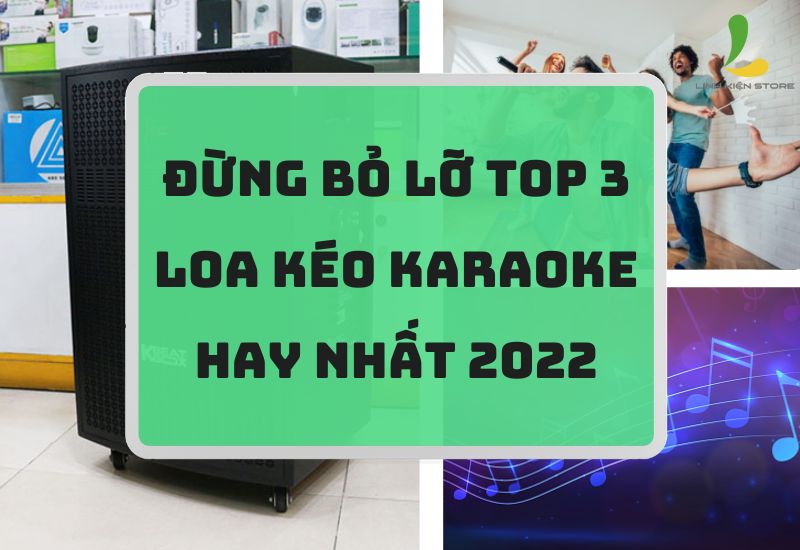 Đừng bỏ lỡ top 3 loa kéo karaoke hay nhất 2022